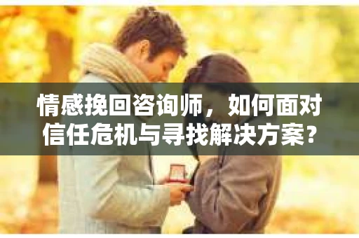 情感挽回咨询师，如何面对信任危机与寻找解决方案？