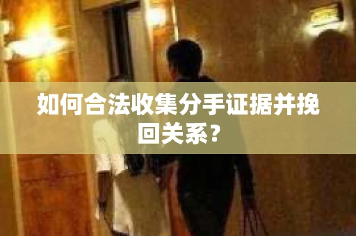 如何合法收集分手证据并挽回关系？