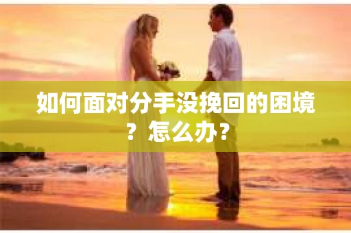 如何面对分手没挽回的困境？怎么办？