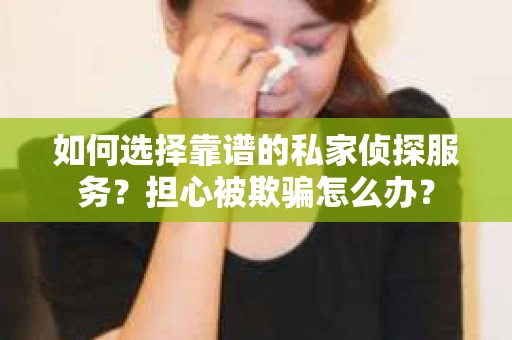 如何选择靠谱的私家侦探服务？担心被欺骗怎么办？