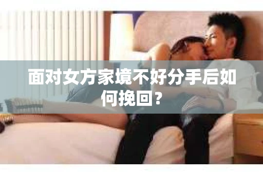 面对女方家境不好分手后如何挽回？