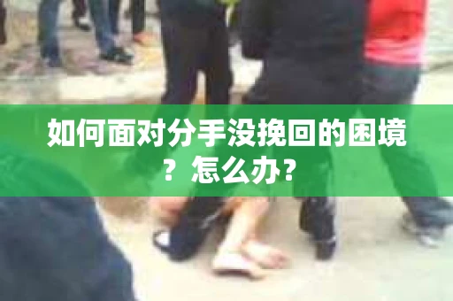 如何面对分手没挽回的困境？怎么办？