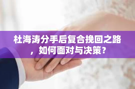 杜海涛分手后复合挽回之路，如何面对与决策？