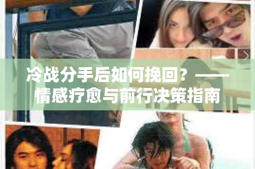 冷战分手后如何挽回？——情感疗愈与前行决策指南