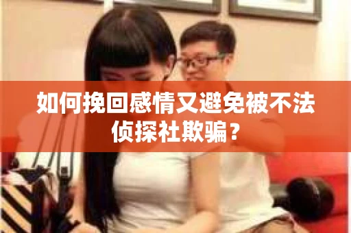 如何挽回感情又避免被不法侦探社欺骗？