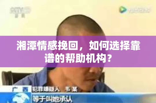 湘潭情感挽回，如何选择靠谱的帮助机构？