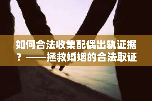 如何合法收集配偶出轨证据?——拯救婚姻的合法取证记 如何合法收集配偶出轨证据?——拯救婚姻的合法取证记