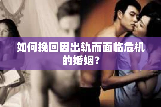 如何挽回因出轨而面临危机的婚姻？