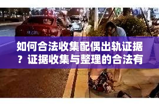 如何合法收集配偶出轨证据？证据收集与整理的合法有效策略