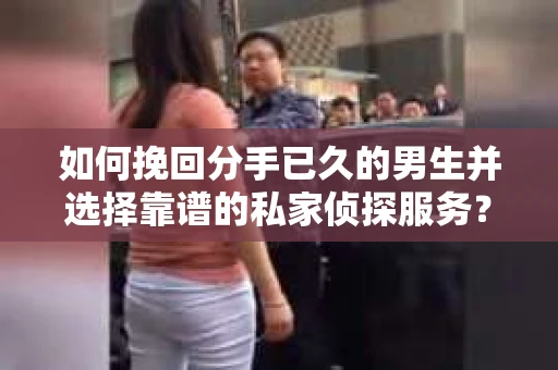 如何挽回分手已久的男生并选择靠谱的私家侦探服务？