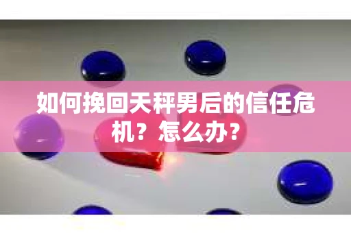 如何挽回天秤男后的信任危机？怎么办？