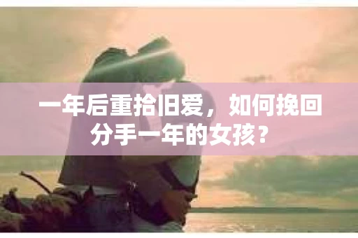 一年后重拾旧爱，如何挽回分手一年的女孩？