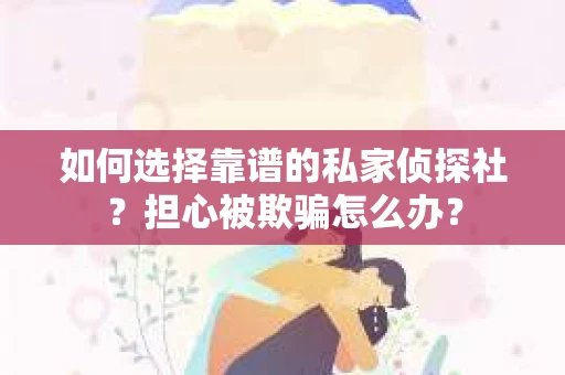 如何选择靠谱的私家侦探社？担心被欺骗怎么办？