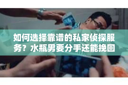 如何选择靠谱的私家侦探服务?水瓶男要分手还能挽回吗? 如何选择靠谱的私家侦探服务?水瓶男要分手还能挽回吗?