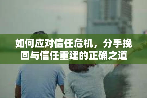 如何应对信任危机，分手挽回与信任重建的正确之道