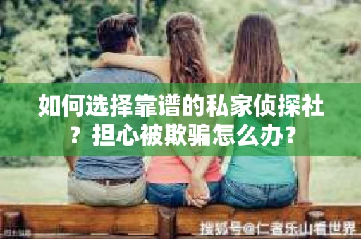 如何选择靠谱的私家侦探社？担心被欺骗怎么办？