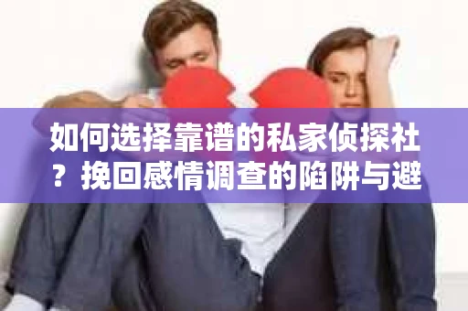 如何选择靠谱的私家侦探社？挽回感情调查的陷阱与避坑指南
