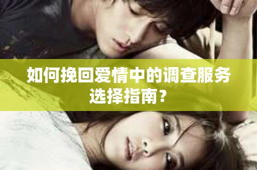 如何挽回爱情中的调查服务选择指南？