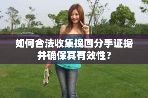 如何合法收集挽回分手证据并确保其有效性？