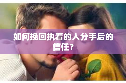 如何挽回执着的人分手后的信任？