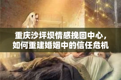 重庆沙坪坝情感挽回中心，如何重建婚姻中的信任危机？