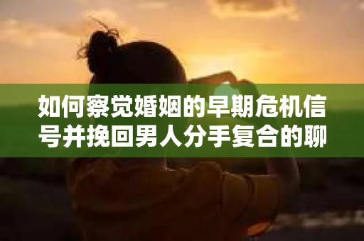 如何察觉婚姻的早期危机信号并挽回男人分手复合的聊天技巧？