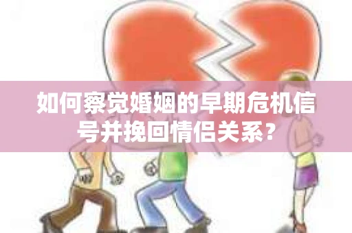 如何察觉婚姻的早期危机信号并挽回情侣关系？