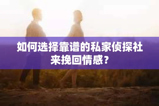 如何选择靠谱的私家侦探社来挽回情感? 如何选择靠谱的私家侦探社来挽回情感?