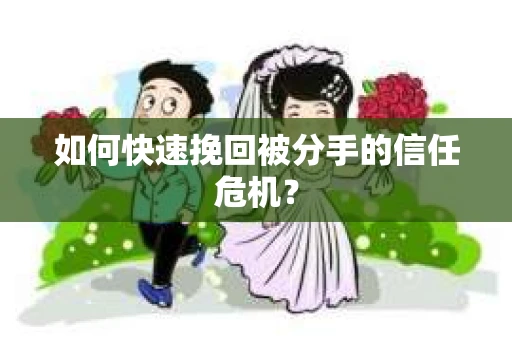 如何快速挽回被分手的信任危机? 如何快速挽回被分手的信任危机?