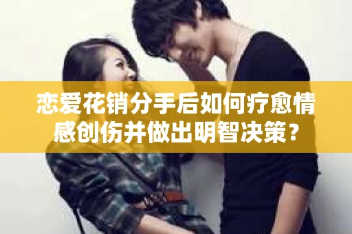恋爱花销分手后如何疗愈情感创伤并做出明智决策？