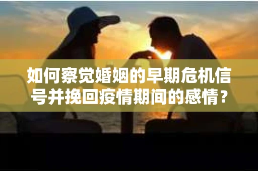 如何察觉婚姻的早期危机信号并挽回疫情期间的感情？