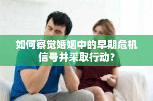 如何察觉婚姻中的早期危机信号并采取行动？