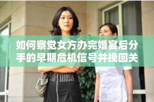如何察觉女方办完婚宴后分手的早期危机信号并挽回关系？