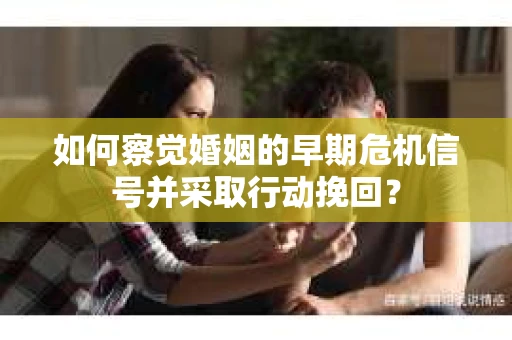 如何察觉婚姻的早期危机信号并采取行动挽回？