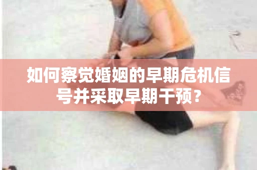 如何察觉婚姻的早期危机信号并采取早期干预？