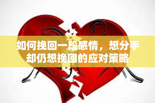 如何挽回一段感情，想分手却仍想挽回的应对策略