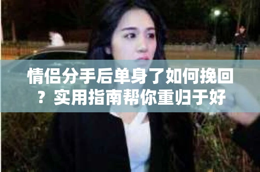 情侣分手后单身了如何挽回？实用指南帮你重归于好