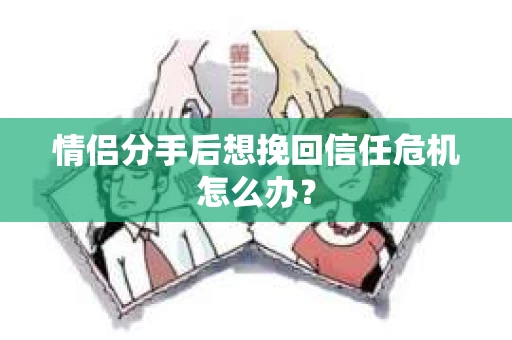 情侣分手后想挽回信任危机怎么办? 情侣分手后想挽回信任危机怎么办?