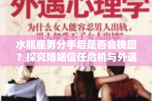 水瓶座男分手后是否会挽回？探究婚姻信任危机与外遇嫌疑的应对策略