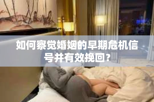 如何察觉婚姻的早期危机信号并有效挽回？