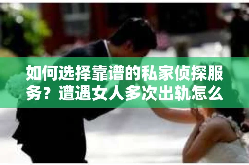 如何选择靠谱的私家侦探服务？遭遇女人多次出轨怎么办？