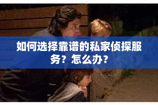 如何选择靠谱的私家侦探服务？怎么办？