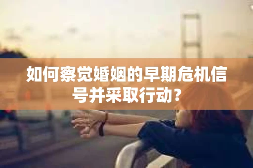 如何察觉婚姻的早期危机信号并采取行动？