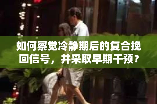 如何察觉冷静期后的复合挽回信号,并采取早期干预? 如何察觉冷静期后的复合挽回信号,并采取早期干预?