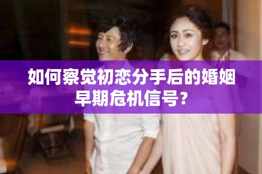 如何察觉初恋分手后的婚姻早期危机信号？