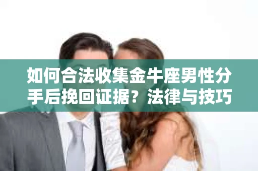 如何合法收集金牛座男性分手后挽回证据？法律与技巧的双重指导
