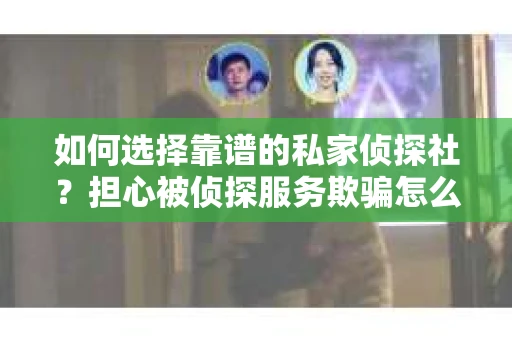 如何选择靠谱的私家侦探社？担心被侦探服务欺骗怎么办？
