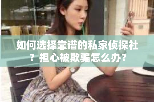 如何选择靠谱的私家侦探社？担心被欺骗怎么办？