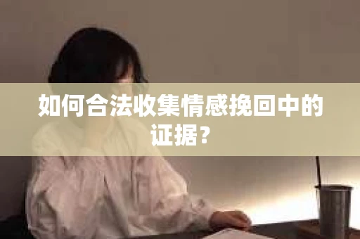 如何合法收集情感挽回中的证据？