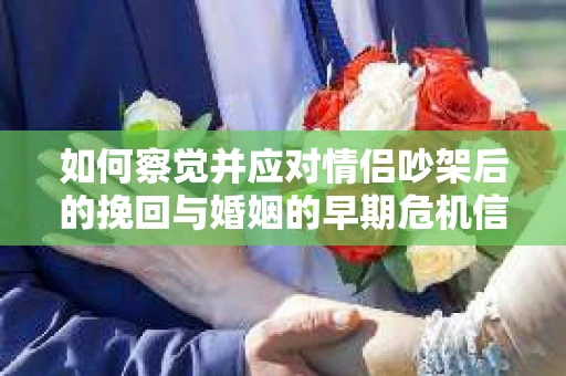 如何察觉并应对情侣吵架后的挽回与婚姻的早期危机信号？